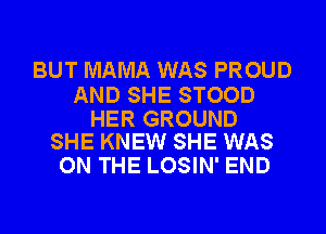 BUT MAMA WAS PROUD

AND SHE STOOD

HER GROUND
SHE KNEW SHE WAS

ON THE LOSIN' END