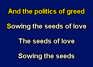 And the politics of greed

Sowing the seeds of love
The seeds of love

Sowing the seeds