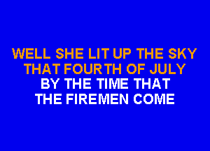 WELL SHE LIT UP THE SKY

THAT FOURTH OF JULY
BY THE TIME THAT

THE FIREMEN COME