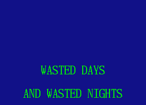WASTED DAYS
AND NESTED NIGHTS