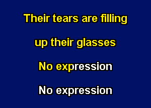 Their tears are filling

up their glasses
No expression

No expression