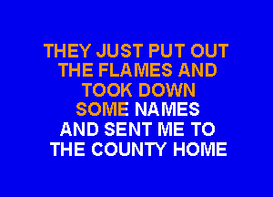 THEY JUST PUT OUT
THE FLAMES AND

TOOK DOWN
SOME NAMES

AND SENT ME TO
THE COUNTY HOME

g