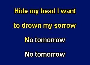 Hide my head I want

to drown my sorrow

No tomorrow

No tomorrow