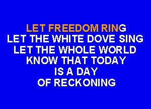 LET FREEDOM RING
LET THE WHITE DOVE SING

LET THE WHOLE WORLD
KNOW THAT TODAY

IS A DAY
OF RECKONING
