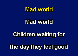 Mad world
Mad world

Children waiting for

the day they feel good