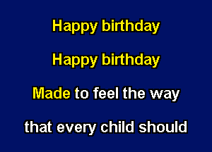 Happy birthday
Happy birthday

Made to feel the way

that every child should