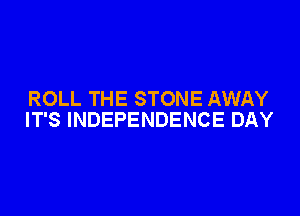 ROLL THE STONE AWAY

IT'S INDEPENDENCE DAY