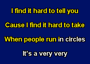 I find it hard to tell you
Cause I find it hard to take

When people run in circles

lPs a very very
