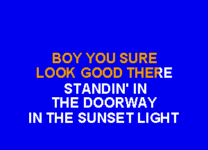 BOY YOU SURE
LOOK GOOD THERE

STANDIN' IN
THE DOORWAY

IN THE SUNSET LIGHT