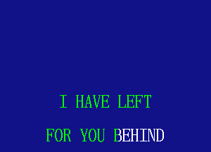 I HAVE LEFT
FOR YOU BEHIND