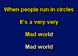 When people run in circles

It's a very very

Mad world
Mad world