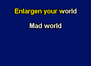 Enlargen your world

Mad world