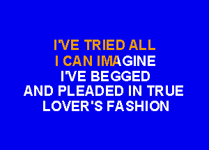 I'VE TRIED ALL

I CAN IMAGINE

I'VE BEGGED
AND PLEADED IN TRUE

LOVER'S FASHION

g