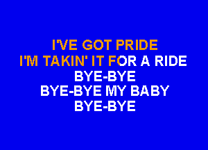 I'VE GOT PRIDE

I'M TAKIN' IT FOR A RIDE

BYE-BYE
BYE-BYE MY BA BY

BYE-BYE