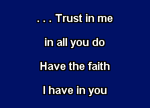. . . Trust in me
in all you do

Have the faith

I have in you