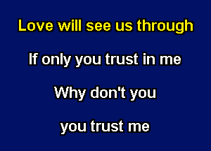 Love will see us through

If only you trust in me

Why don't you

you trust me