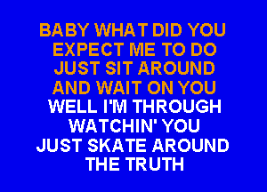 BABY WHAT DID YOU

EXPECT ME TO DO
JUST SIT AROUND

AND WAIT ON YOU
WELL I'M THROUGH

WATCHIN' YOU

JUST SKATE AROUND
THE TRUTH