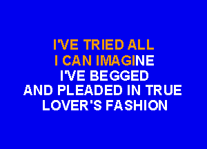 I'VE TRIED ALL

I CAN IMAGINE

I'VE BEGGED
AND PLEADED IN TRUE

LOVER'S FASHION

g