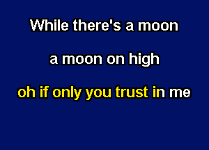 While there's a moon

a moon on high

oh if only you trust in me