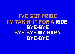 I'VE GOT PRIDE

I'M TAKIN' IT FOR A RIDE

BYE-BYE
BYE-BYE MY BA BY

BYE-BYE