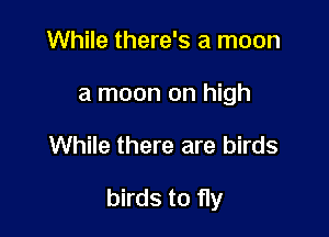 While there's a moon
a moon on high

While there are birds

birds to fly