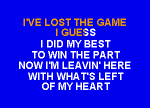 I'VE LOST THE GAME
I GUESS

I DID MY BEST

TO WIN THE PART
NOW I'M LEAVIN' HERE

WITH WHAT'S LEFT

OF MY HEART l