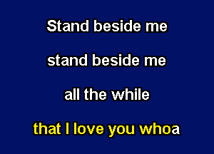 Stand beside me
stand beside me

all the while

that I love you whoa