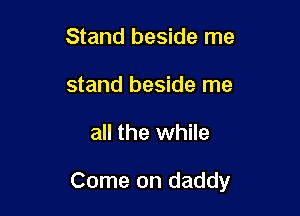 Stand beside me
stand beside me

all the while

Come on daddy