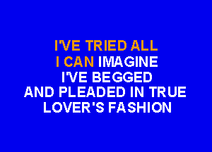 I'VE TRIED ALL

I CAN IMAGINE

I'VE BEGGED
AND PLEADED IN TRUE

LOVER'S FASHION

g