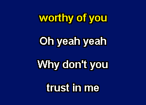 worthy of you

Oh yeah yeah

Why don't you

trust in me
