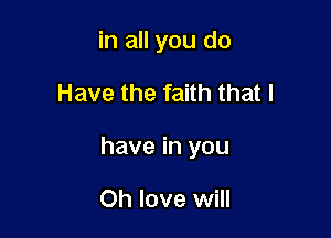 in all you do

Have the faith that l

have in you

Oh love will