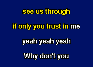 see us through

if only you trust in me

yeah yeah yeah

Why don't you