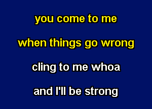 you come to me

when things go wrong

cling to me whoa

and I'll be strong