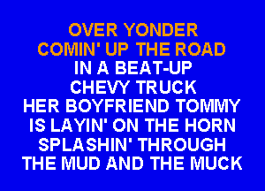 OVER YONDER

COMIN' UP THE ROAD
IN A BEAT-UP

CHEW TRUCK
HER BOYFRIEND TOMMY

IS LAYIN' ON THE HORN

SPLASHIN' THROUGH
THE MUD AND THE MUCK