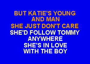 BUT KATIE'S YOUNG
AND MAN

SHE JUST DON'T CARE

SHE'D FOLLOW TOMMY
ANYWHERE

SHE'S IN LOVE
WITH THE BOY