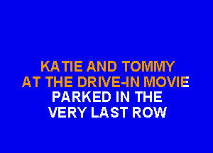 KATIE AND TOMMY

AT THE DRIVE-IN MOVIE
PARKED IN THE

VERY LAST ROW

g