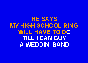 HE SAYS
MY HIGH SCHOOL RING

WILL HAVE TO DO
TILL I CAN BUY

A WEDDIN' BAND