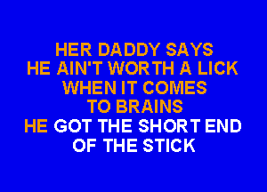 HER DADDY SAYS
HE AIN'T WORTH A LICK

WHEN IT COMES
TO BRAINS

HE GOT THE SHORT END
OF THE STICK