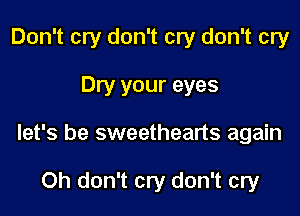 Don't cry don't cry don't cry

Dry your eyes

let's be sweethearts again

Oh don't cry don't cry