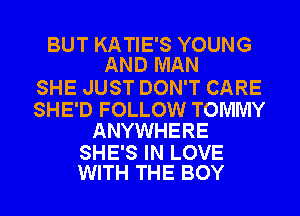 BUT KATIE'S YOUNG
AND MAN

SHE JUST DON'T CARE

SHE'D FOLLOW TOMMY
ANYWHERE

SHE'S IN LOVE
WITH THE BOY