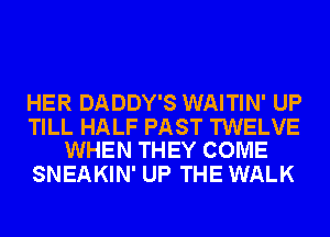 HER DADDY'S WAITIN' UP

TILL HALF PAST TWELVE
WHEN THEY COME

SNEAKIN' UP THE WALK