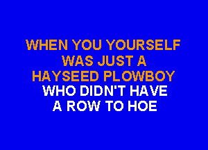 WHEN YOU YOURSELF

WAS JUST A

HAYSEED PLOWBOY
WHO DIDN'T HAVE

A ROW TO HOE