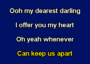 Ooh my dearest darling

I offer you my heart

Oh yeah whenever

Can keep us apart