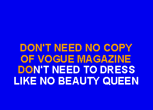 DON'T NEED NO COPY

OF VOGUE MAGAZINE
DON'T NEED TO DRESS

LIKE NO BEAUTY QUEEN