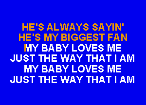 HE'S ALWAYS SAYIN'
HE'S MY BIGGEST FAN

MY BABY LOVES ME
JUST THE WAY THAT I AM

MY BABY LOVES ME
JUST THE WAY THAT I AM