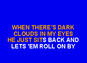 WHEN THERE'S DARK

CLOUDS IN MY EYES
HE JUST SITS BACK AND

LETS 'EM ROLL ON BY