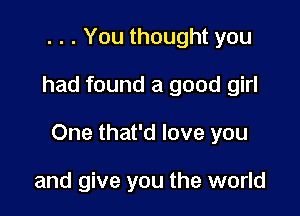 . . . You thought you

had found a good girl

One that'd love you

and give you the world