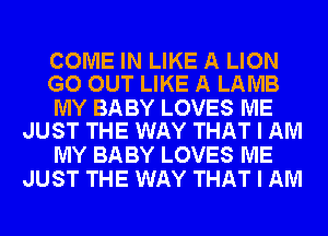 COME IN LIKE A LION
GO OUT LIKE A LAMB

MY BABY LOVES ME
JUST THE WAY THAT I AM

MY BABY LOVES ME
JUST THE WAY THAT I AM