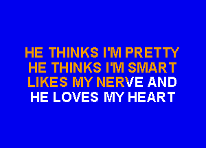 HE THINKS I'M PRETTY

HE THINKS I'M SMART
LIKES MY NERVE AND

HE LOVES MY HEART