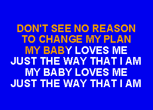 DON'T SEE NO REASON
TO CHANGE MY PLAN

MY BABY LOVES ME
JUST THE WAY THAT I AM

MY BABY LOVES ME
JUST THE WAY THAT I AM